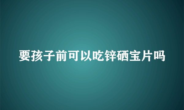 要孩子前可以吃锌硒宝片吗