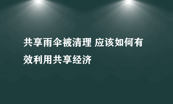 共享雨伞被清理 应该如何有效利用共享经济