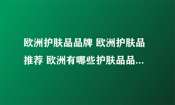 欧洲护肤品品牌 欧洲护肤品推荐 欧洲有哪些护肤品品牌【品牌库】