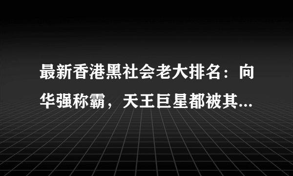 最新香港黑社会老大排名：向华强称霸，天王巨星都被其一手操控