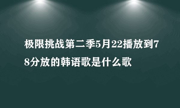 极限挑战第二季5月22播放到78分放的韩语歌是什么歌