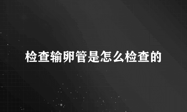 检查输卵管是怎么检查的