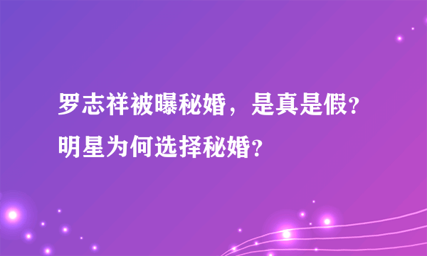 罗志祥被曝秘婚，是真是假？明星为何选择秘婚？