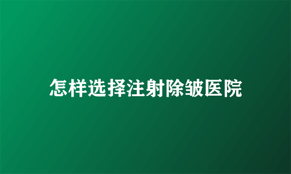 怎样选择注射除皱医院