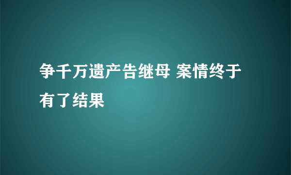 争千万遗产告继母 案情终于有了结果