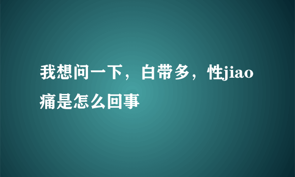 我想问一下，白带多，性jiao痛是怎么回事