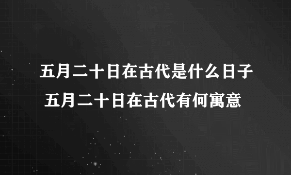 五月二十日在古代是什么日子 五月二十日在古代有何寓意