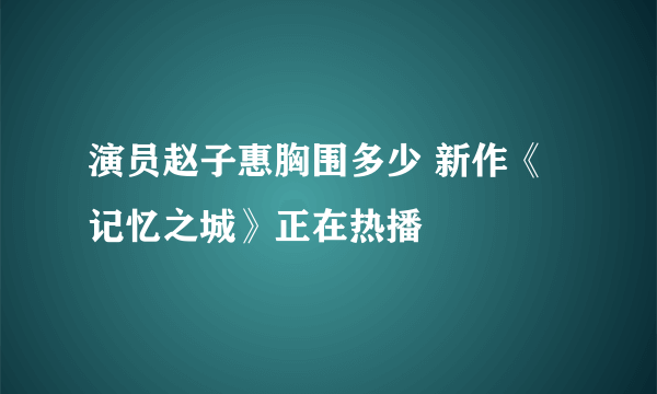 演员赵子惠胸围多少 新作《记忆之城》正在热播