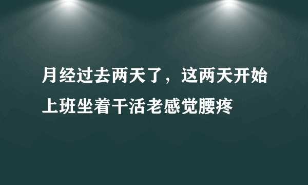 月经过去两天了，这两天开始上班坐着干活老感觉腰疼