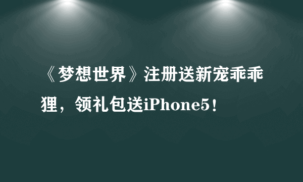 《梦想世界》注册送新宠乖乖狸，领礼包送iPhone5！