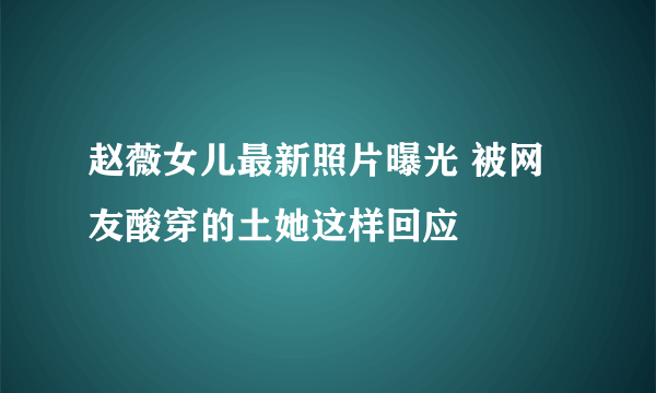 赵薇女儿最新照片曝光 被网友酸穿的土她这样回应