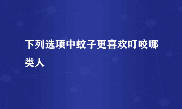 下列选项中蚊子更喜欢叮咬哪类人