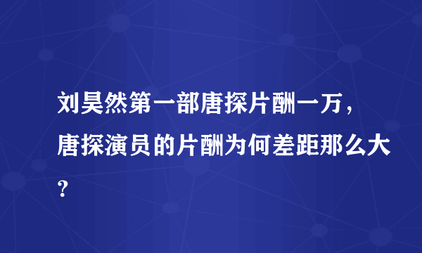 刘昊然第一部唐探片酬一万，唐探演员的片酬为何差距那么大？