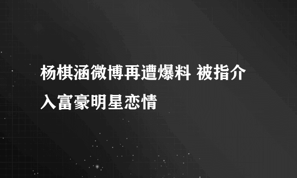 杨棋涵微博再遭爆料 被指介入富豪明星恋情