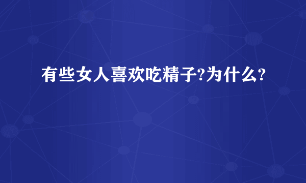 有些女人喜欢吃精子?为什么?