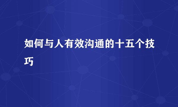 如何与人有效沟通的十五个技巧