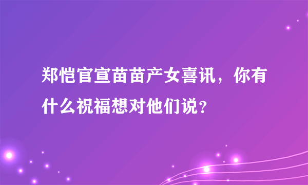 郑恺官宣苗苗产女喜讯，你有什么祝福想对他们说？