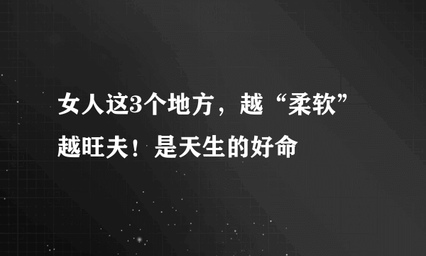 女人这3个地方，越“柔软”越旺夫！是天生的好命