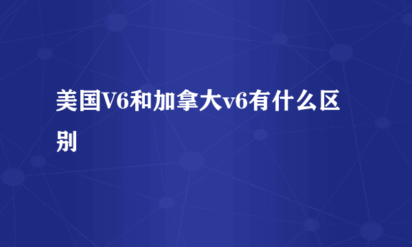 美国V6和加拿大v6有什么区别