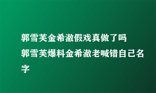 郭雪芙金希澈假戏真做了吗 郭雪芙爆料金希澈老喊错自己名字