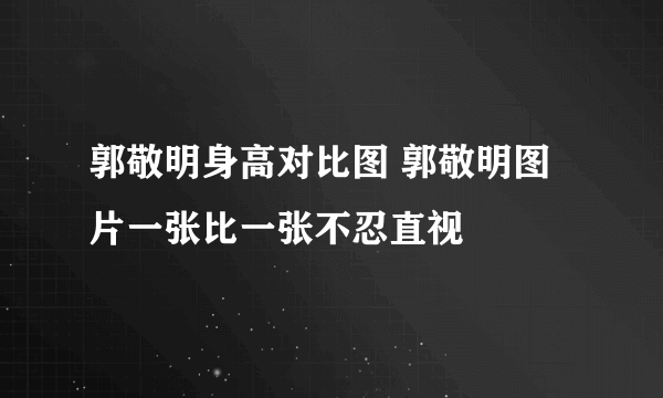 郭敬明身高对比图 郭敬明图片一张比一张不忍直视