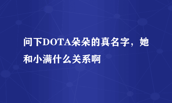 问下DOTA朵朵的真名字，她和小满什么关系啊