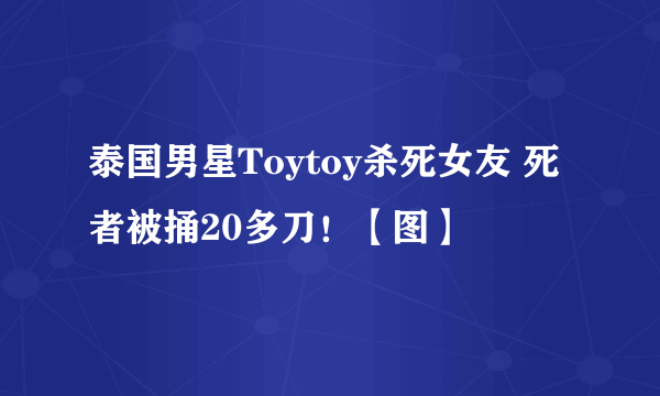 泰国男星Toytoy杀死女友 死者被捅20多刀！【图】