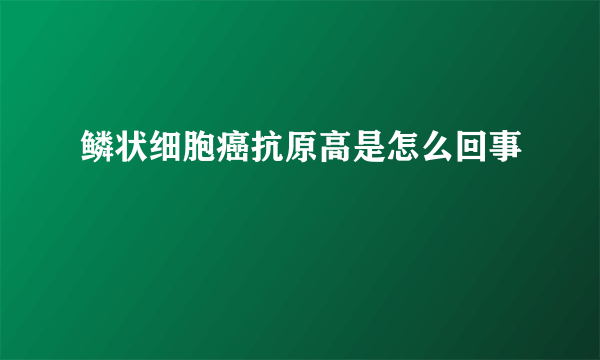 鳞状细胞癌抗原高是怎么回事