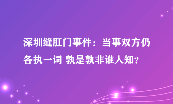 深圳缝肛门事件：当事双方仍各执一词 孰是孰非谁人知？