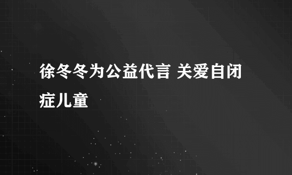 徐冬冬为公益代言 关爱自闭症儿童