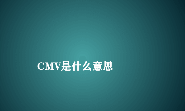 
    CMV是什么意思
  