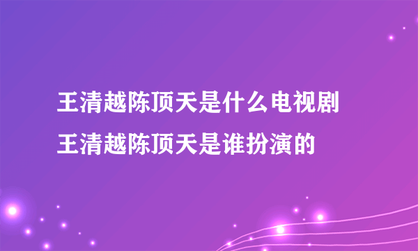 王清越陈顶天是什么电视剧  王清越陈顶天是谁扮演的