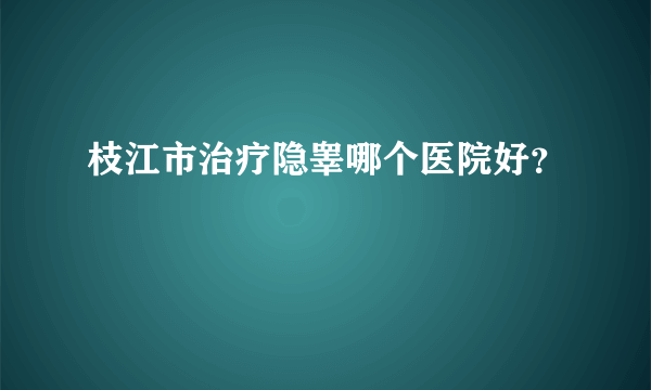 枝江市治疗隐睾哪个医院好？