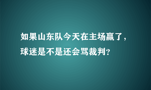 如果山东队今天在主场赢了，球迷是不是还会骂裁判？