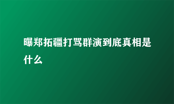 曝郑拓疆打骂群演到底真相是什么