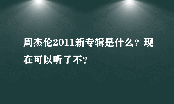 周杰伦2011新专辑是什么？现在可以听了不？