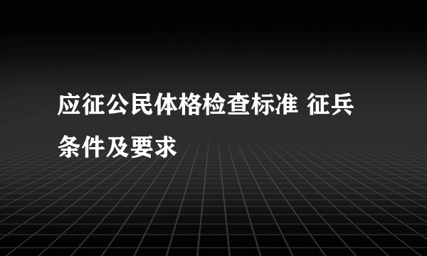 应征公民体格检查标准 征兵条件及要求