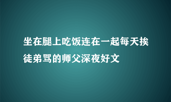 坐在腿上吃饭连在一起每天挨徒弟骂的师父深夜好文