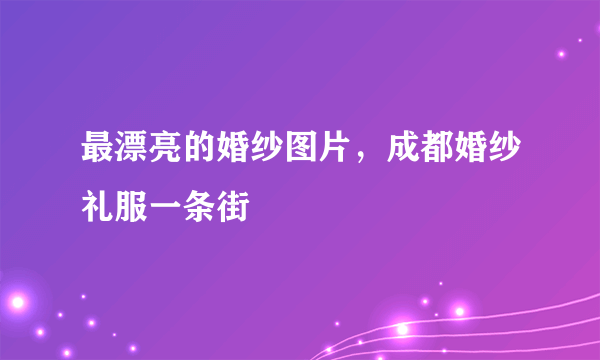 最漂亮的婚纱图片，成都婚纱礼服一条街