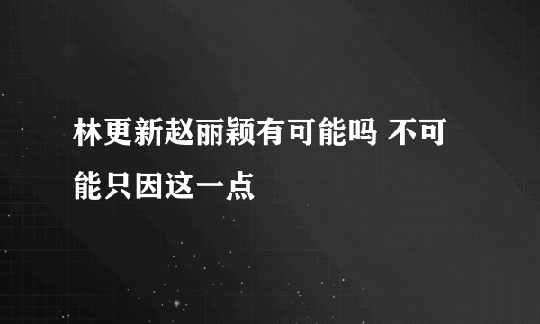 林更新赵丽颖有可能吗 不可能只因这一点