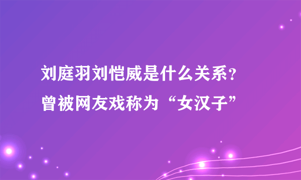 刘庭羽刘恺威是什么关系？ 曾被网友戏称为“女汉子”