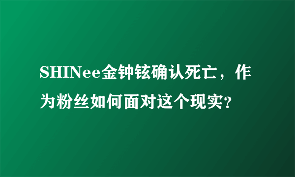 SHINee金钟铉确认死亡，作为粉丝如何面对这个现实？