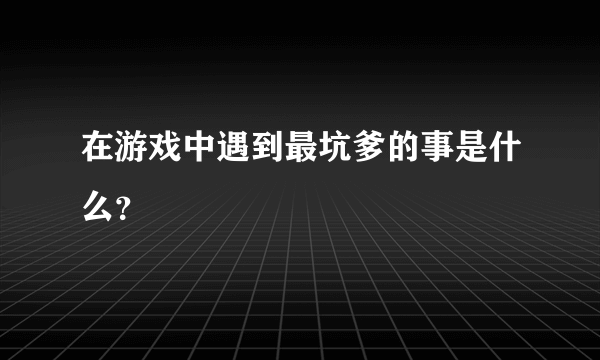 在游戏中遇到最坑爹的事是什么？