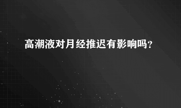 高潮液对月经推迟有影响吗？