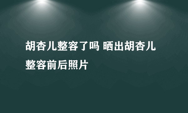 胡杏儿整容了吗 晒出胡杏儿整容前后照片