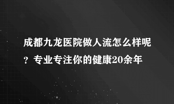 成都九龙医院做人流怎么样呢？专业专注你的健康20余年