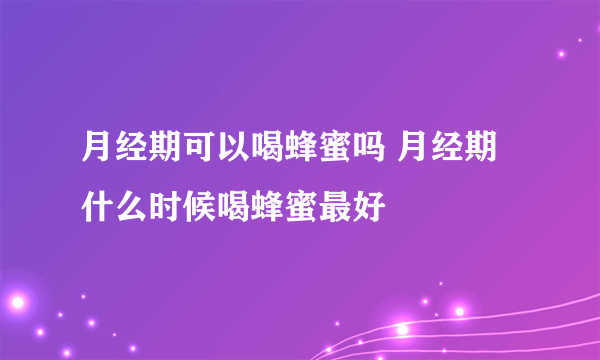 月经期可以喝蜂蜜吗 月经期什么时候喝蜂蜜最好