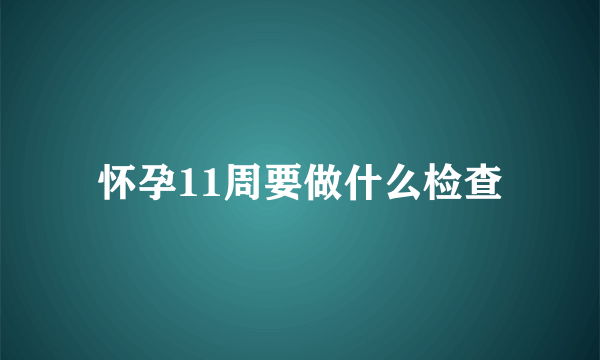 怀孕11周要做什么检查