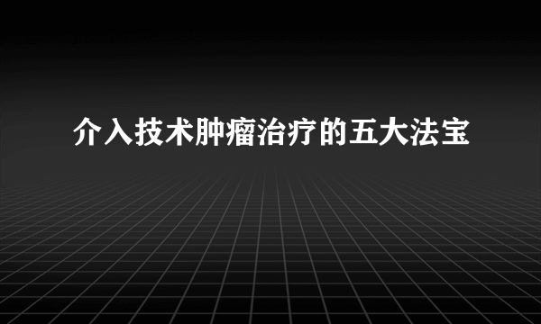 介入技术肿瘤治疗的五大法宝