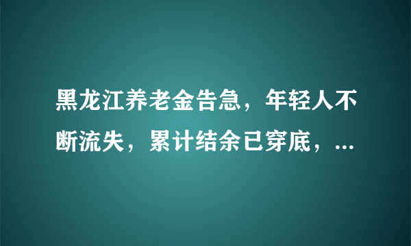 黑龙江养老金告急，年轻人不断流失，累计结余已穿底，你怎么看？